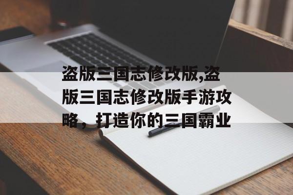 盗版三国志修改版,盗版三国志修改版手游攻略，打造你的三国霸业