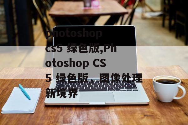 photoshop cs5 绿色版,Photoshop CS5 绿色版，图像处理新境界