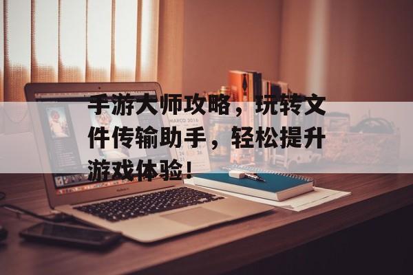 手游大师攻略，玩转文件传输助手，轻松提升游戏体验！