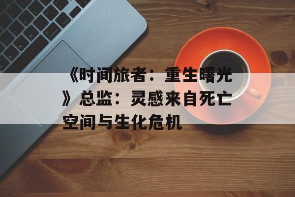 《时间旅者：重生曙光》总监：灵感来自死亡空间与生化危机