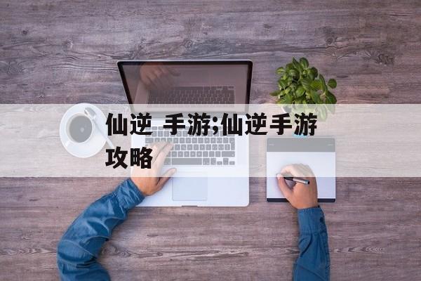 仙逆 手游;仙逆手游攻略
