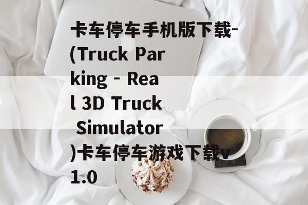 卡车停车手机版下载-(Truck Parking - Real 3D Truck Simulator)卡车停车游戏下载v1.0