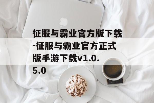 征服与霸业官方版下载-征服与霸业官方正式版手游下载v1.0.5.0