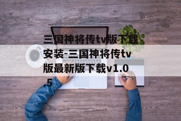 三国神将传tv版下载安装-三国神将传tv版最新版下载v1.0.5