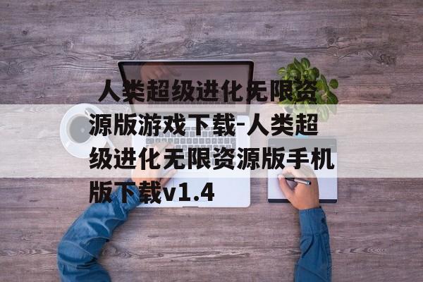  人类超级进化无限资源版游戏下载-人类超级进化无限资源版手机版下载v1.4