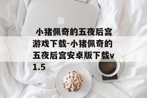  小猪佩奇的五夜后宫游戏下载-小猪佩奇的五夜后宫安卓版下载v1.5