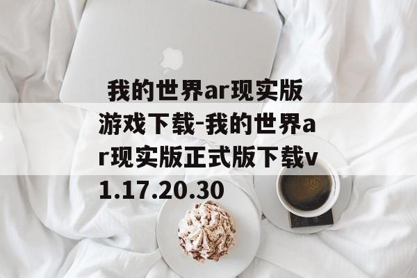  我的世界ar现实版游戏下载-我的世界ar现实版正式版下载v1.17.20.30