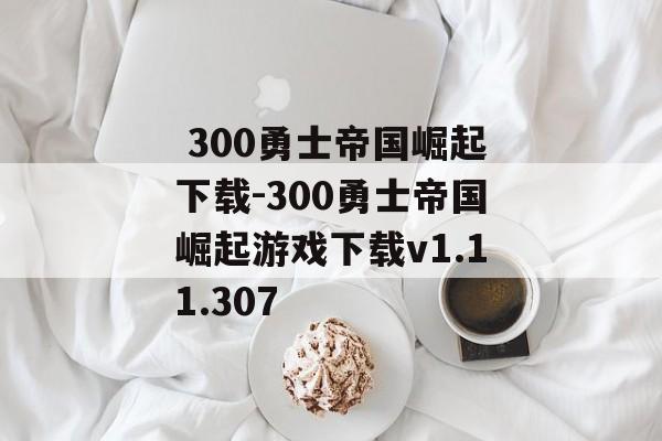  300勇士帝国崛起下载-300勇士帝国崛起游戏下载v1.11.307