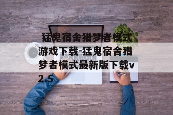  猛鬼宿舍猎梦者模式游戏下载-猛鬼宿舍猎梦者模式最新版下载v2.5
