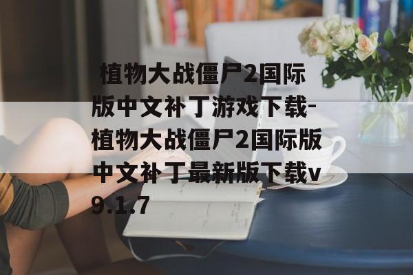  植物大战僵尸2国际版中文补丁游戏下载-植物大战僵尸2国际版中文补丁最新版下载v9.1.7