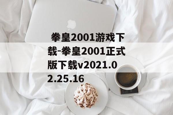 拳皇2001游戏下载-拳皇2001正式版下载v2021.02.25.16