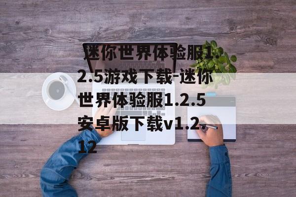  迷你世界体验服1.2.5游戏下载-迷你世界体验服1.2.5安卓版下载v1.2.12