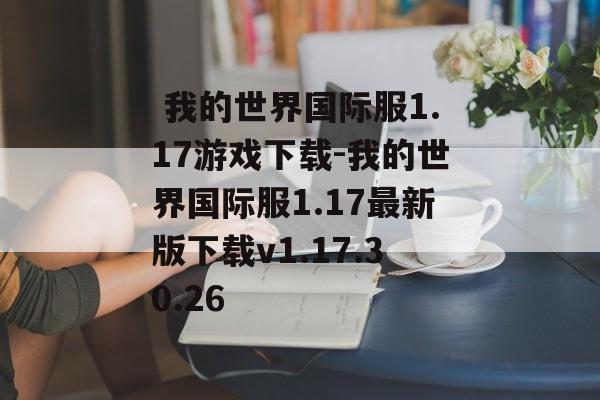  我的世界国际服1.17游戏下载-我的世界国际服1.17最新版下载v1.17.30.26