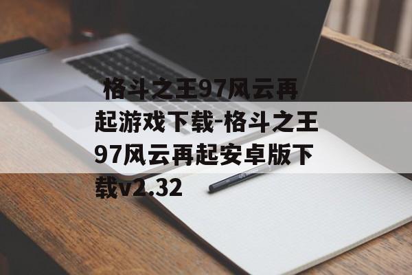  格斗之王97风云再起游戏下载-格斗之王97风云再起安卓版下载v2.32