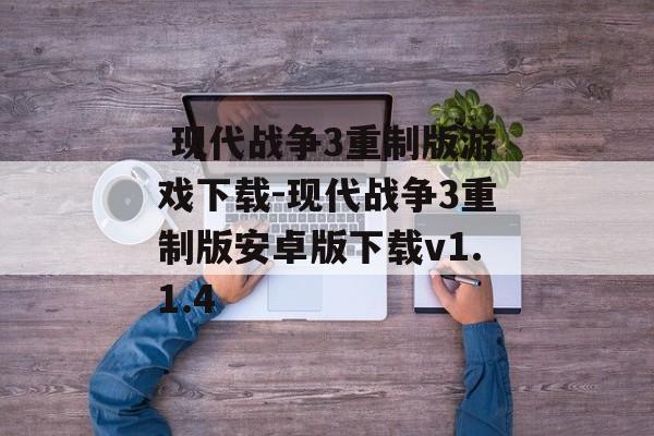  现代战争3重制版游戏下载-现代战争3重制版安卓版下载v1.1.4