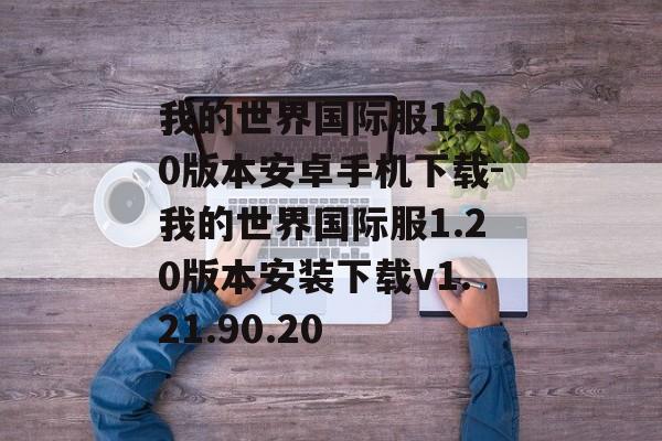 我的世界国际服1.20版本安卓手机下载-我的世界国际服1.20版本安装下载v1.21.90.20