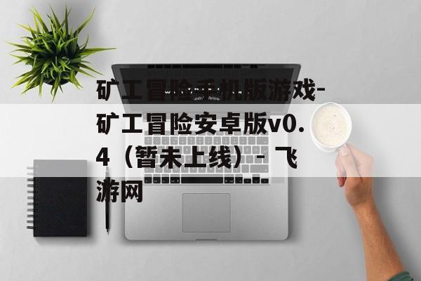 矿工冒险手机版游戏-矿工冒险安卓版v0.4（暂未上线）- 飞游网