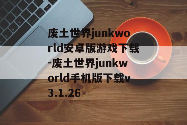 废土世界junkworld安卓版游戏下载-废土世界junkworld手机版下载v3.1.26