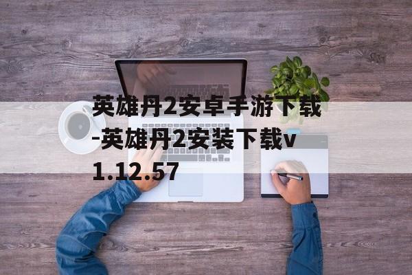 英雄丹2安卓手游下载-英雄丹2安装下载v1.12.57